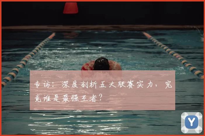 专访：深度剖析五大联赛实力，究竟谁是最强王者？