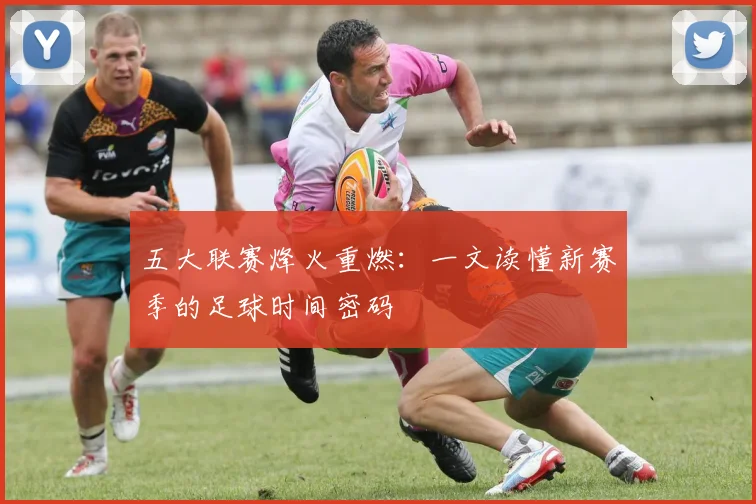 五大联赛烽火重燃:一文读懂新赛季的足球时间密码