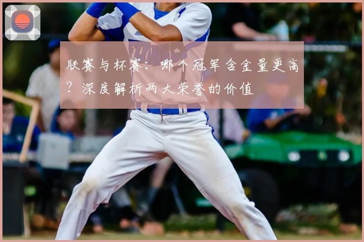 联赛与杯赛:哪个冠军含金量更高?深度解析两大荣誉的价值