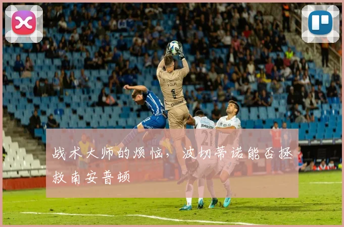 战术大师的烦恼，波切蒂诺能否拯救南安普顿