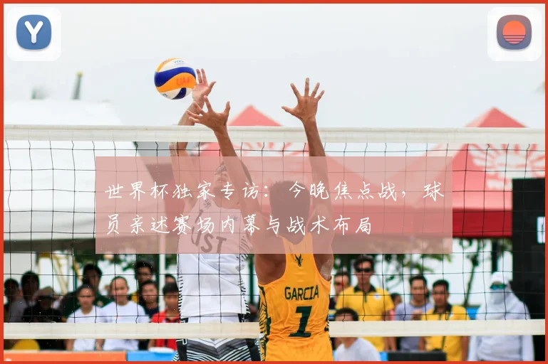 世界杯独家专访:今晚焦点战,球员亲述赛场内幕与战术布局