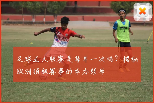 足球五大联赛是每年一次吗?揭秘欧洲顶级赛事的举办频率