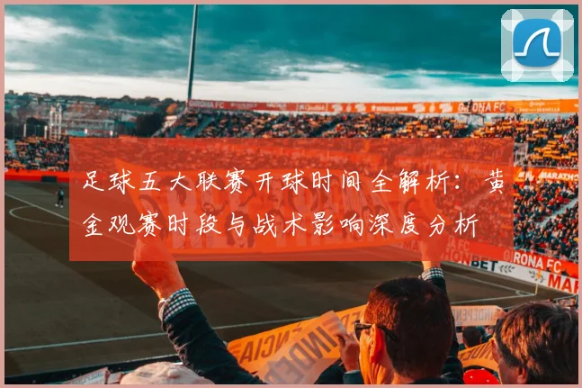 足球五大联赛开球时间全解析:黄金观赛时段与战术影响深度分析