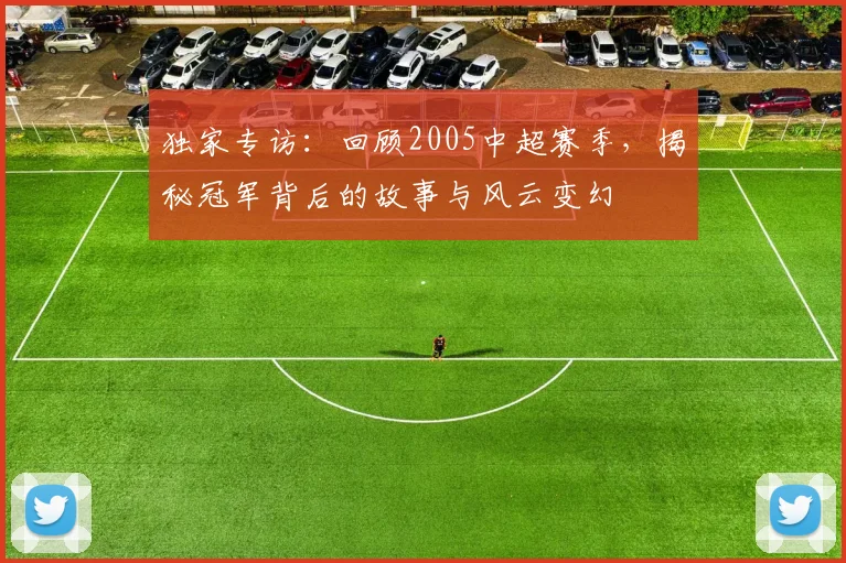 独家专访：回顾2005中超赛季，揭秘冠军背后的故事与风云变幻