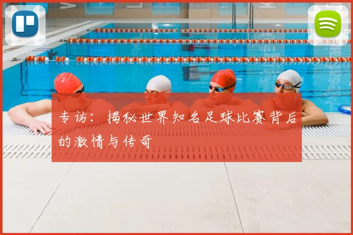 专访：揭秘世界知名足球比赛背后的激情与传奇