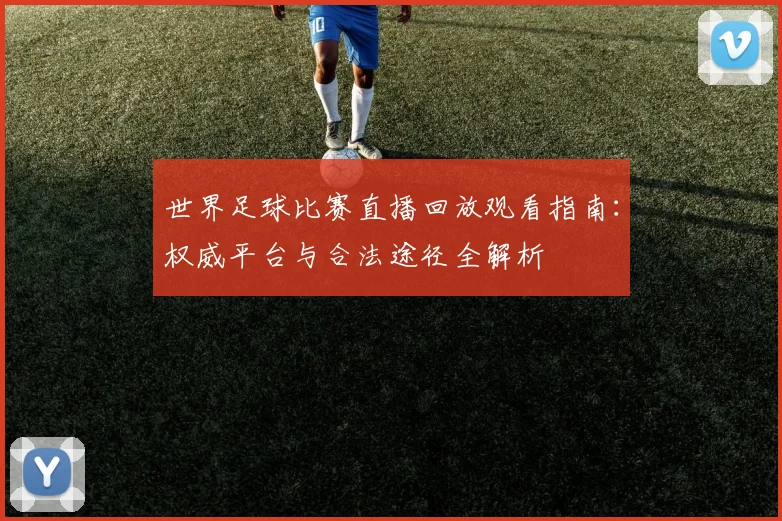 世界足球比赛直播回放观看指南：权威平台与合法途径全解析