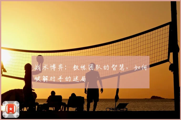 战术博弈:教练团队的智慧,如何破解对手的迷局