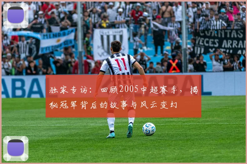 独家专访:回顾2005中超赛季,揭秘冠军背后的故事与风云变幻