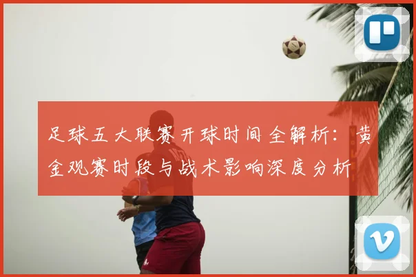 足球五大联赛开球时间全解析:黄金观赛时段与战术影响深度分析