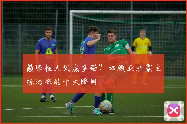 巅峰恒大到底多强?回顾亚洲霸主统治级的十大瞬间