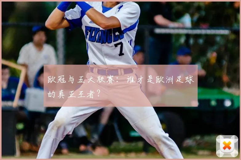 欧冠与五大联赛:谁才是欧洲足球的真正王者?