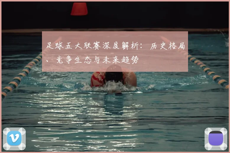 足球五大联赛深度解析:历史格局、竞争生态与未来趋势